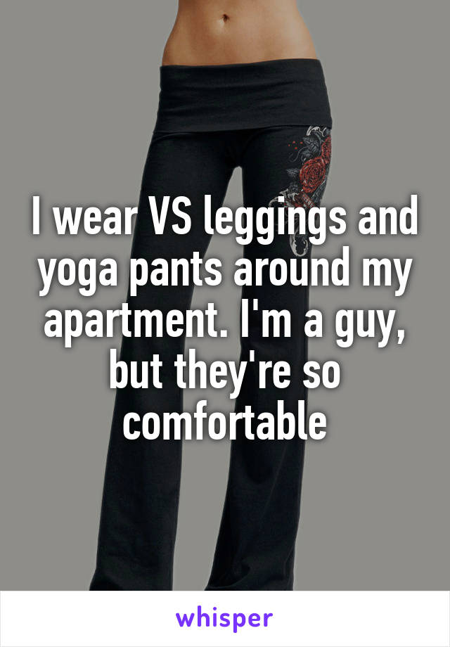I wear VS leggings and yoga pants around my apartment. I'm a guy, but they're so comfortable
