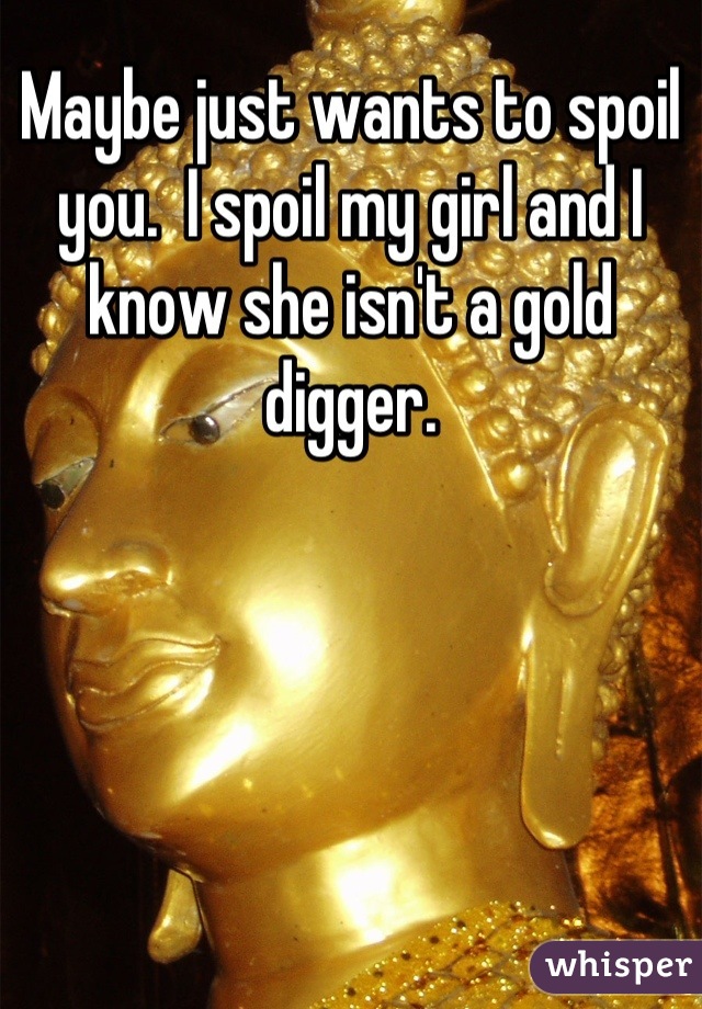 Maybe just wants to spoil you.  I spoil my girl and I know she isn't a gold digger.