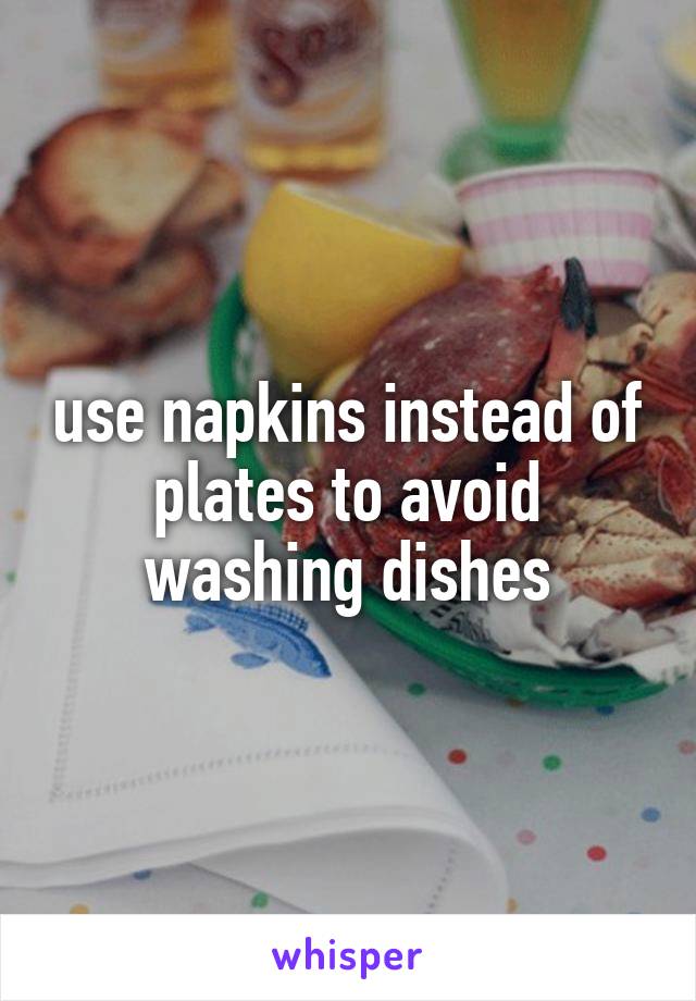 use napkins instead of plates to avoid washing dishes