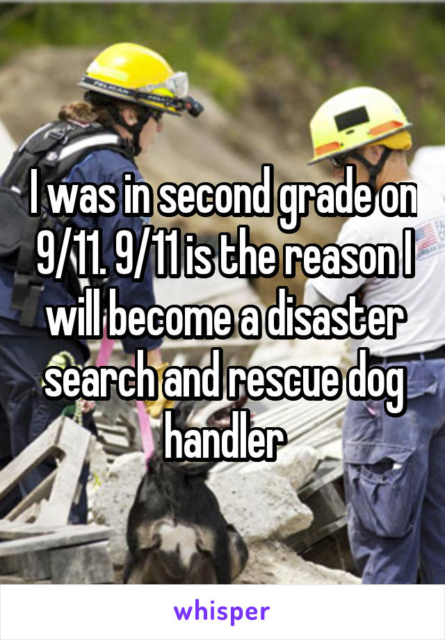 I was in second grade on 9/11. 9/11 is the reason I will become a disaster search and rescue dog handler