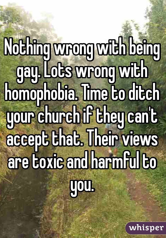 Nothing wrong with being gay. Lots wrong with homophobia. Time to ditch your church if they can't accept that. Their views are toxic and harmful to you.