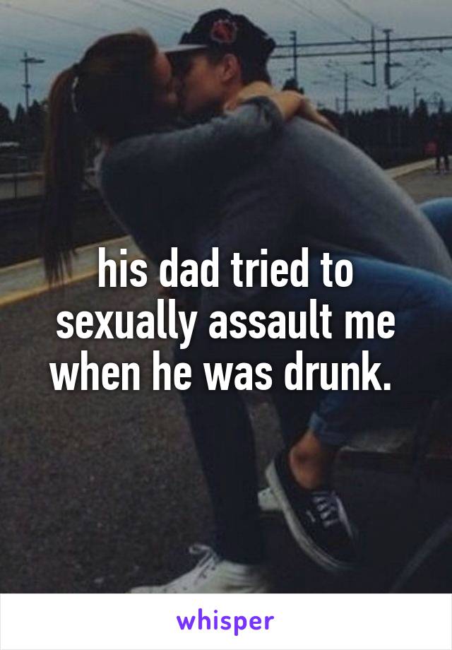 his dad tried to sexually assault me when he was drunk. 