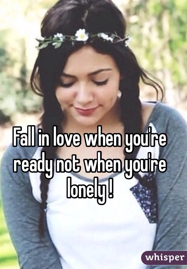 Fall in love when you're ready not when you're lonely !