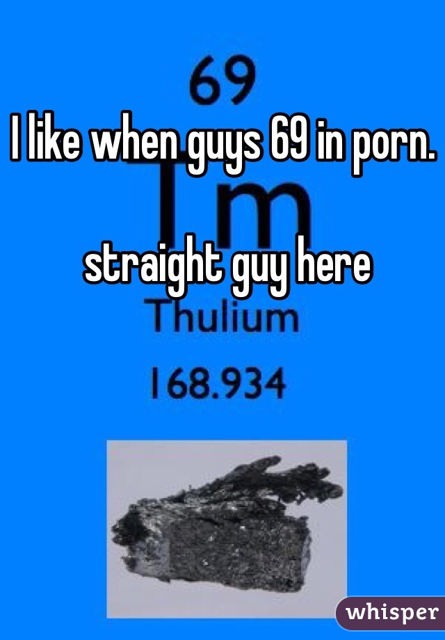 I like when guys 69 in porn. 

 straight guy here

