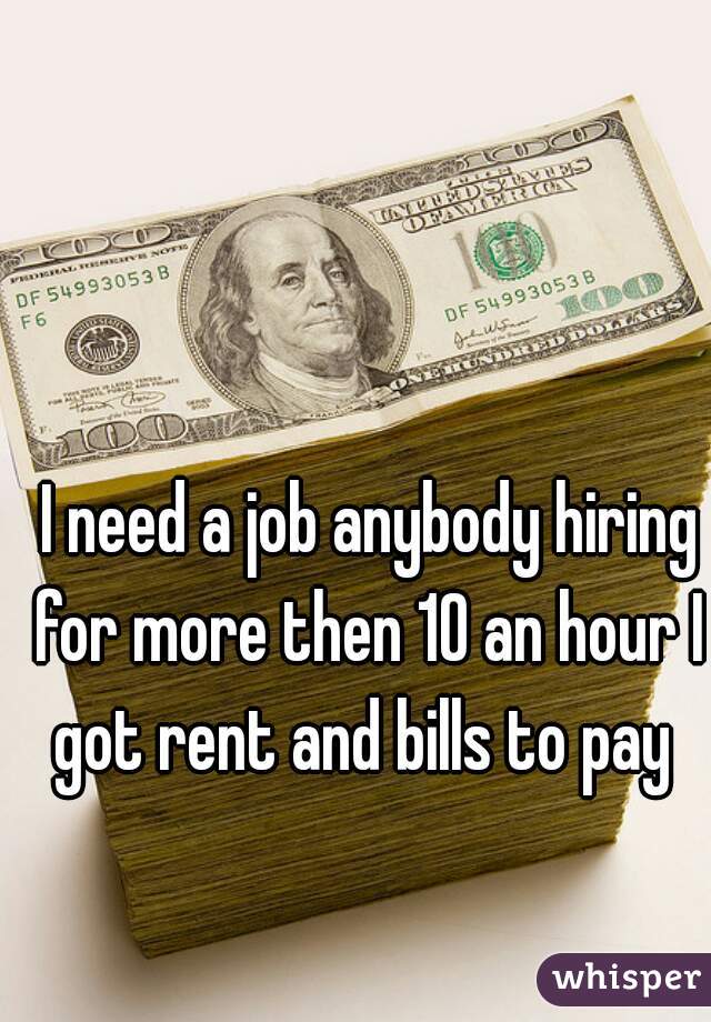  I need a job anybody hiring for more then 10 an hour I got rent and bills to pay 