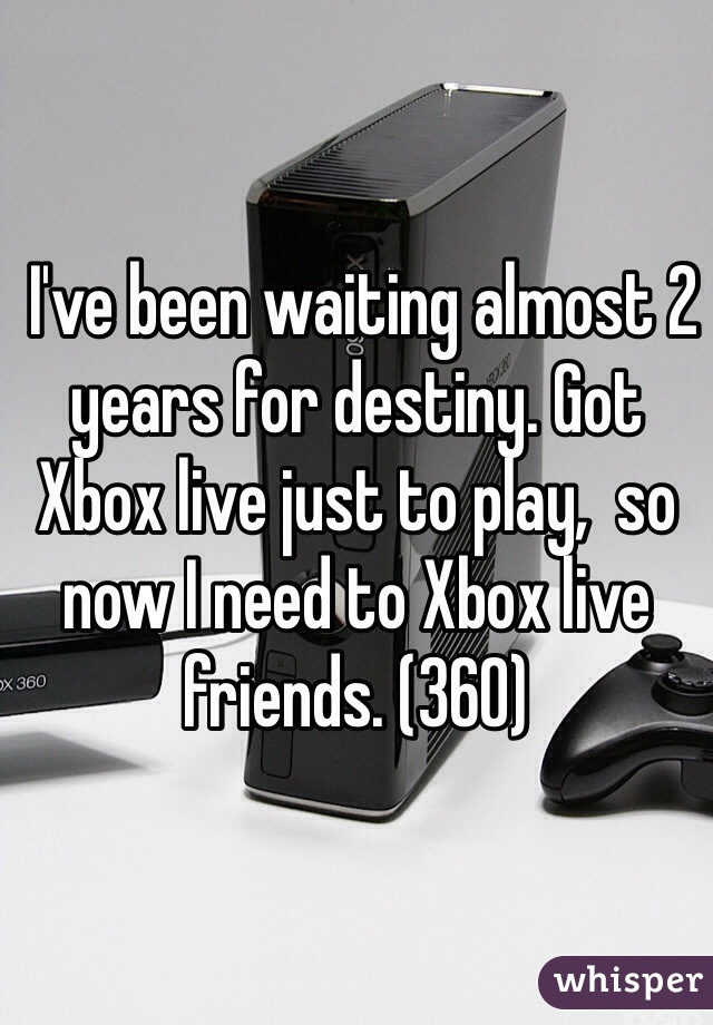  I've been waiting almost 2 years for destiny. Got Xbox live just to play,  so now I need to Xbox live friends. (360)