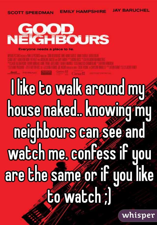 I like to walk around my house naked.. knowing my neighbours can see and watch me. confess if you are the same or if you like to watch ;)