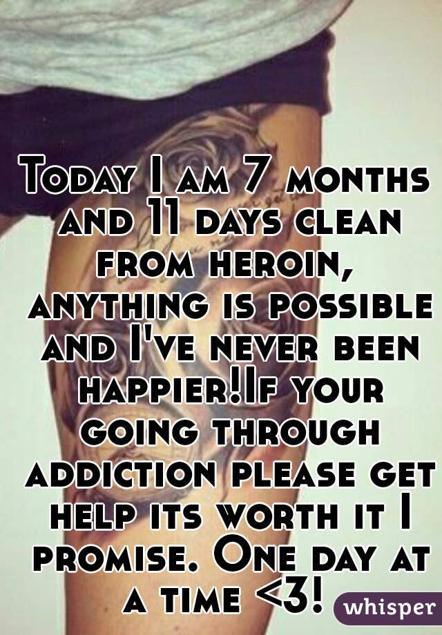 Today I am 7 months and 11 days clean from heroin,  anything is possible and I've never been happier!If your going through addiction please get help its worth it I promise. One day at a time <3! 