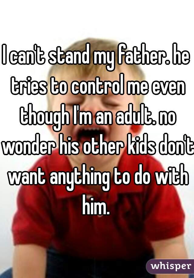 I can't stand my father. he tries to control me even though I'm an adult. no wonder his other kids don't want anything to do with him. 