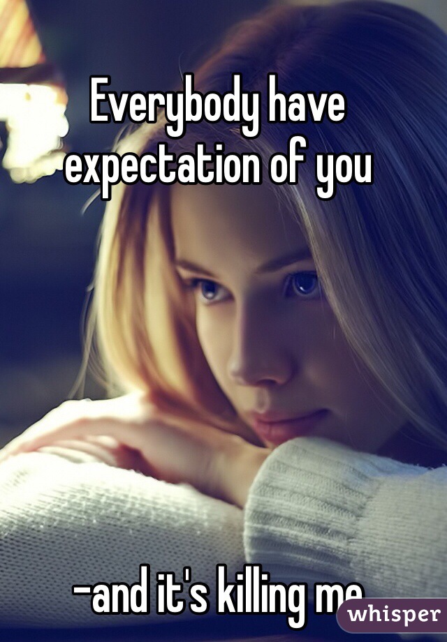 Everybody have expectation of you






-and it's killing me