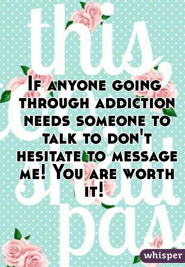 If anyone going through addiction needs someone to talk to don't hesitate to message me! You are worth it! 