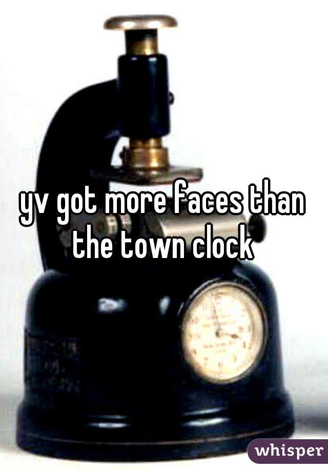 yv got more faces than the town clock 