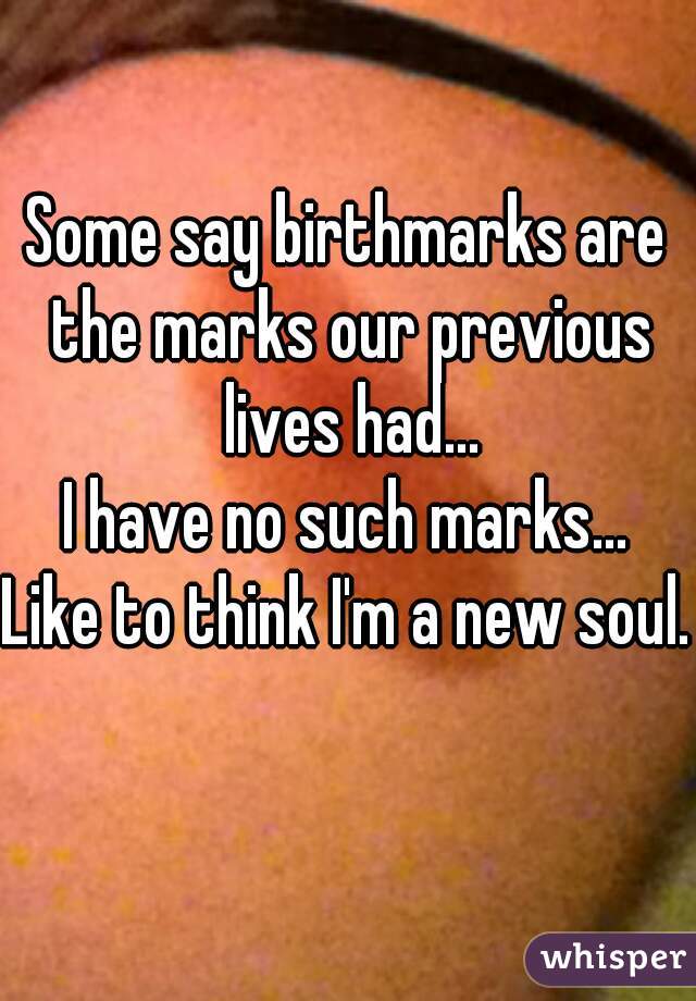Some say birthmarks are the marks our previous lives had...
I have no such marks...
Like to think I'm a new soul.  