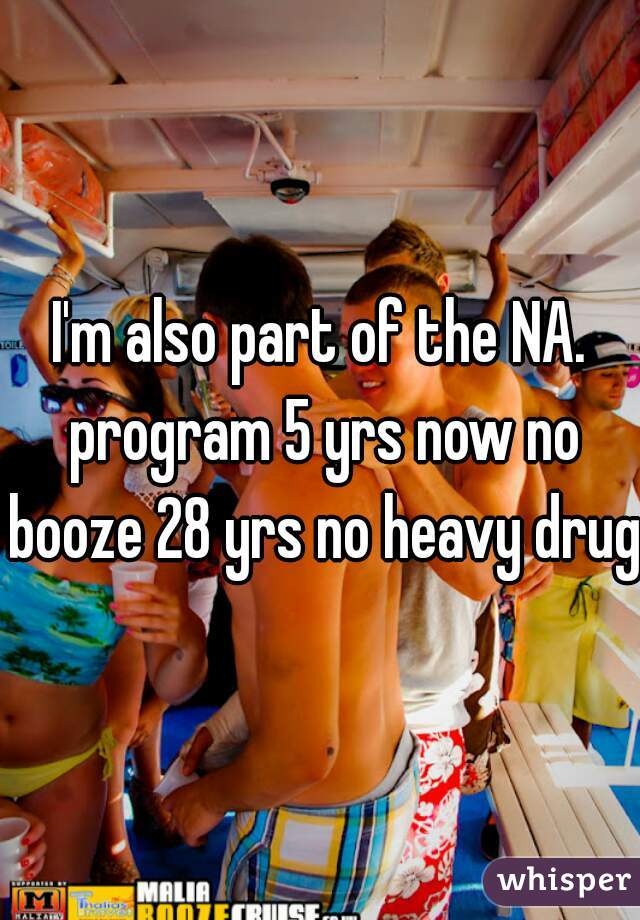 I'm also part of the NA. program 5 yrs now no booze 28 yrs no heavy drugs