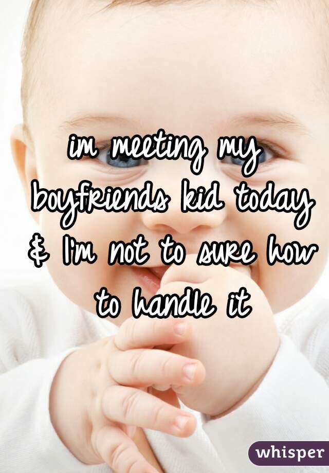 im meeting my boyfriends kid today & I'm not to sure how to handle it