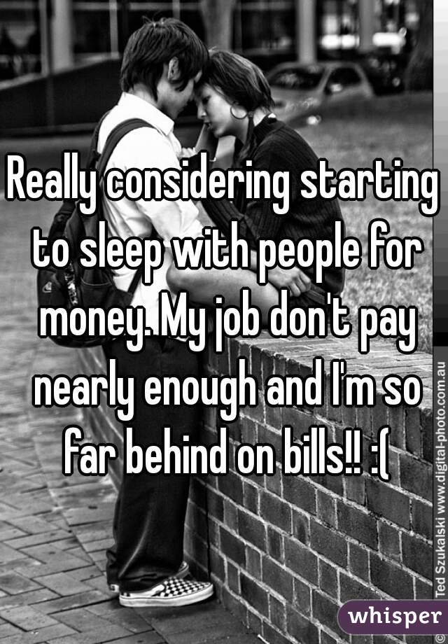 Really considering starting to sleep with people for money. My job don't pay nearly enough and I'm so far behind on bills!! :(