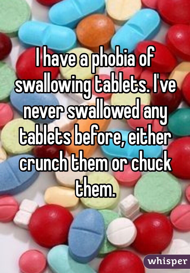 I have a phobia of swallowing tablets. I've never swallowed any tablets before, either crunch them or chuck them.