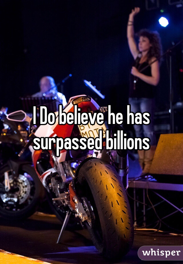 I Do believe he has surpassed billions 