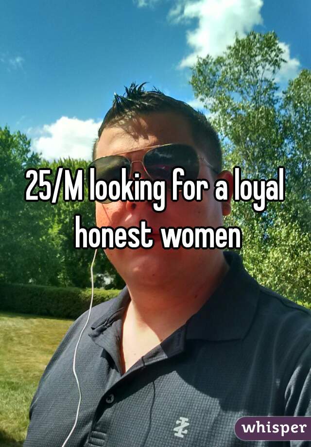 25/M looking for a loyal honest women