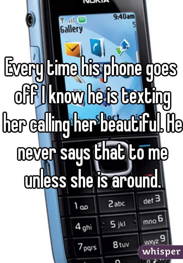 Every time his phone goes off I know he is texting her calling her beautiful. He never says that to me unless she is around.