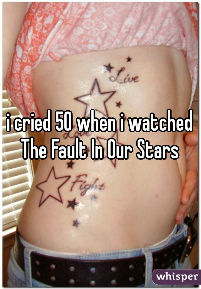 i cried 50 when i watched The Fault In Our Stars 