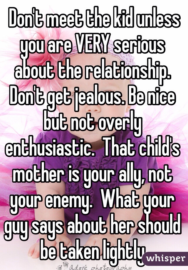  Don't meet the kid unless you are VERY serious about the relationship.  Don't get jealous. Be nice but not overly enthusiastic.  That child's mother is your ally, not your enemy.  What your guy says about her should be taken lightly