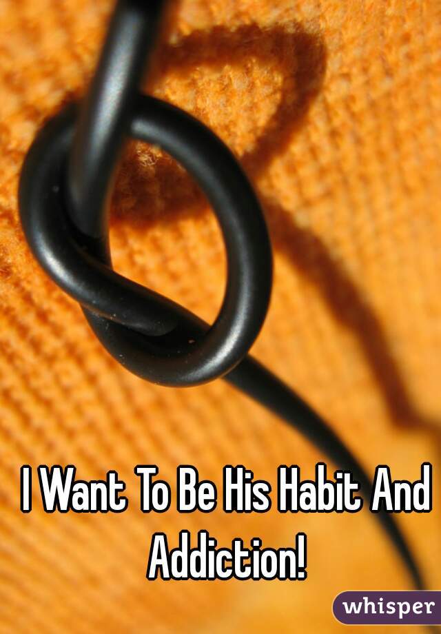 I Want To Be His Habit And Addiction! 