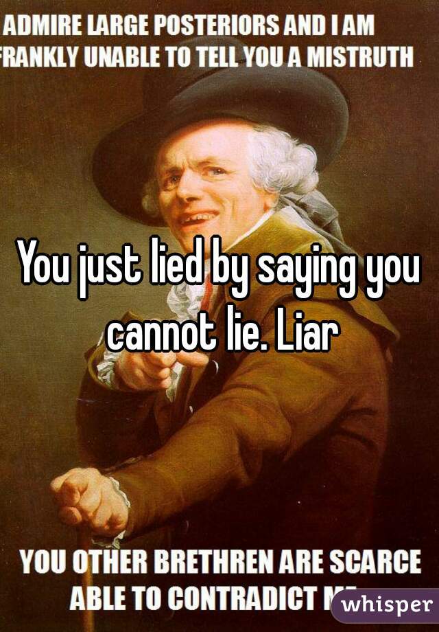 You just lied by saying you cannot lie. Liar