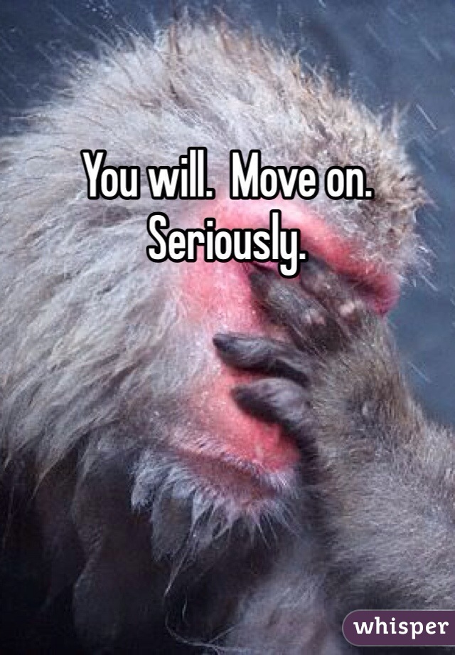 You will.  Move on.  Seriously.