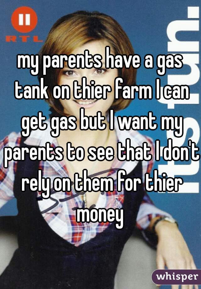 my parents have a gas tank on thier farm I can get gas but I want my parents to see that I don't rely on them for thier money 