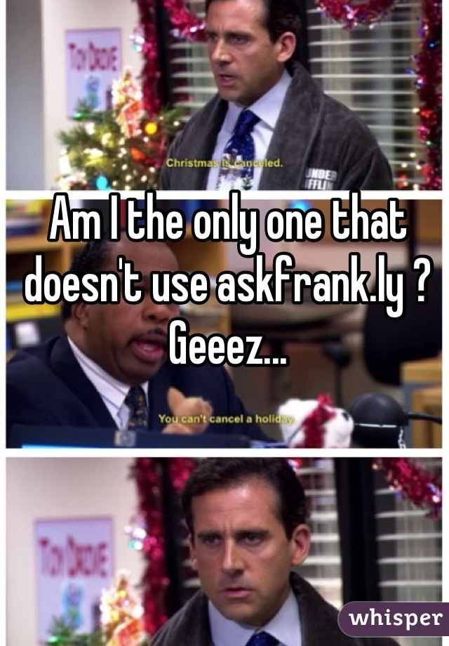Am I the only one that doesn't use askfrank.ly ? 
Geeez...