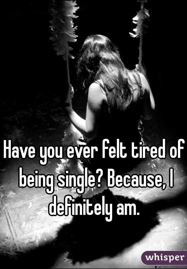 Have you ever felt tired of being single? Because, I definitely am. 