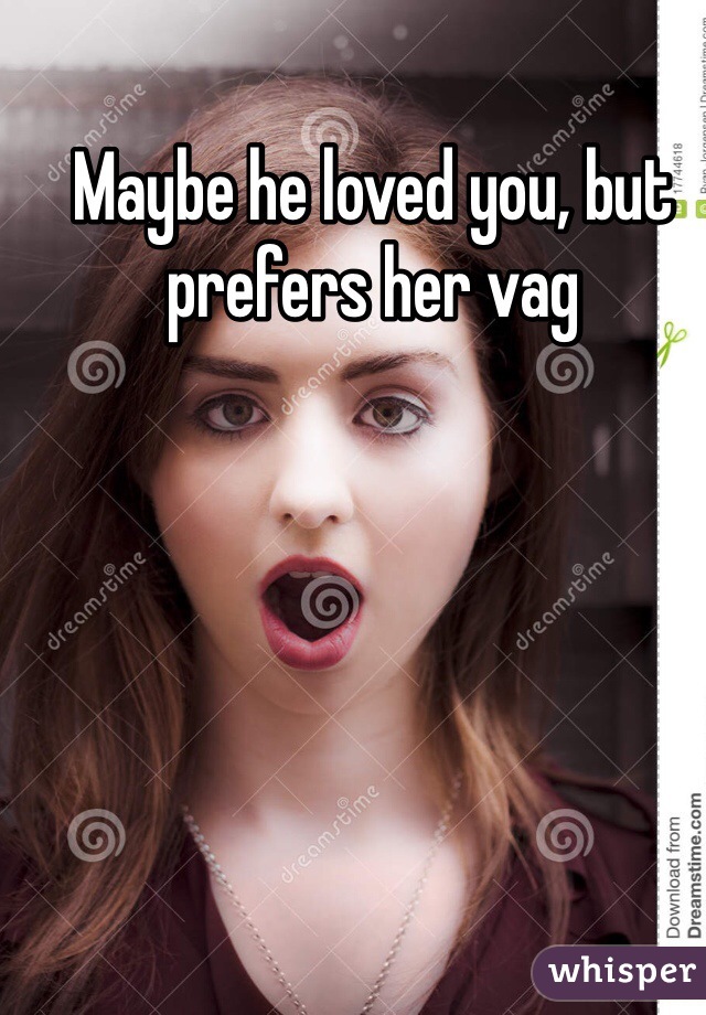 Maybe he loved you, but prefers her vag