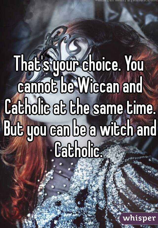 That's your choice. You cannot be Wiccan and Catholic at the same time. But you can be a witch and Catholic. 