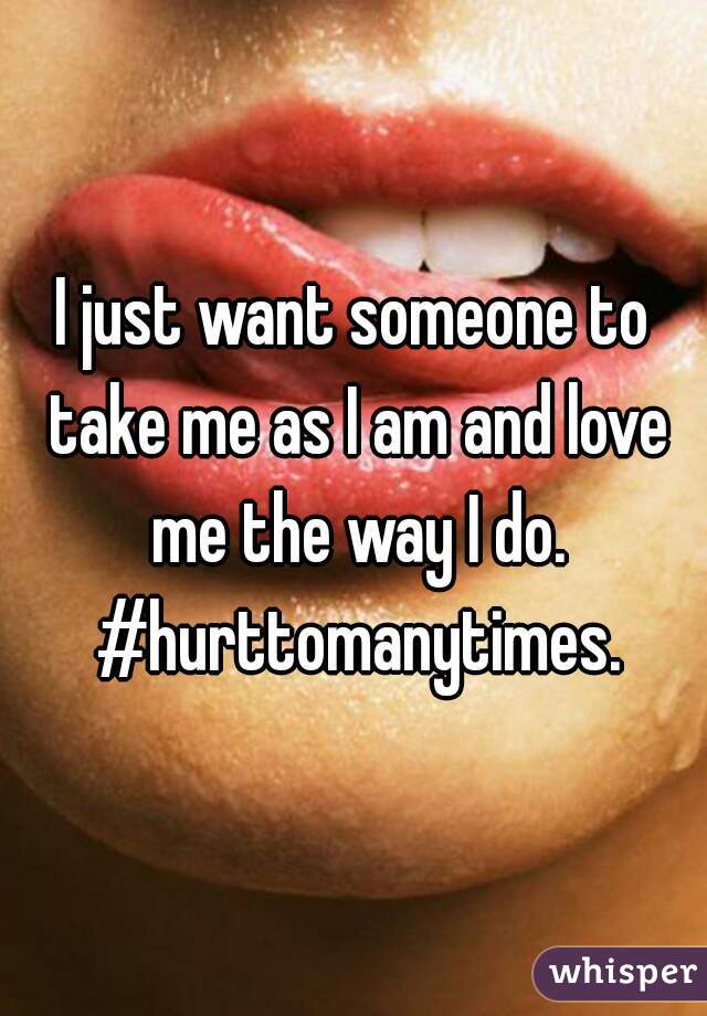 I just want someone to take me as I am and love me the way I do. #hurttomanytimes.