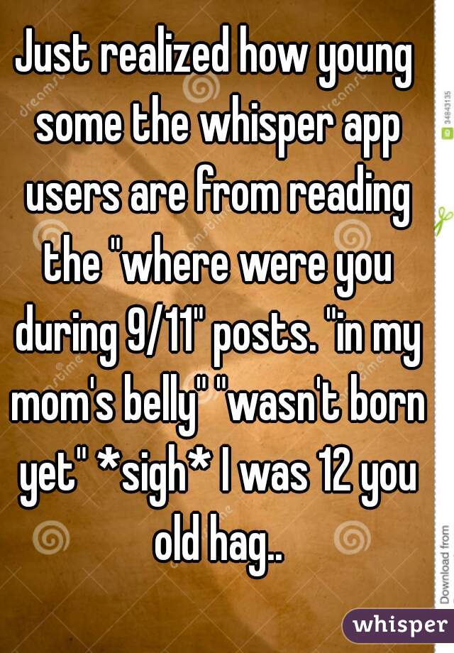 Just realized how young some the whisper app users are from reading the "where were you during 9/11" posts. "in my mom's belly" "wasn't born yet" *sigh* I was 12 you old hag..