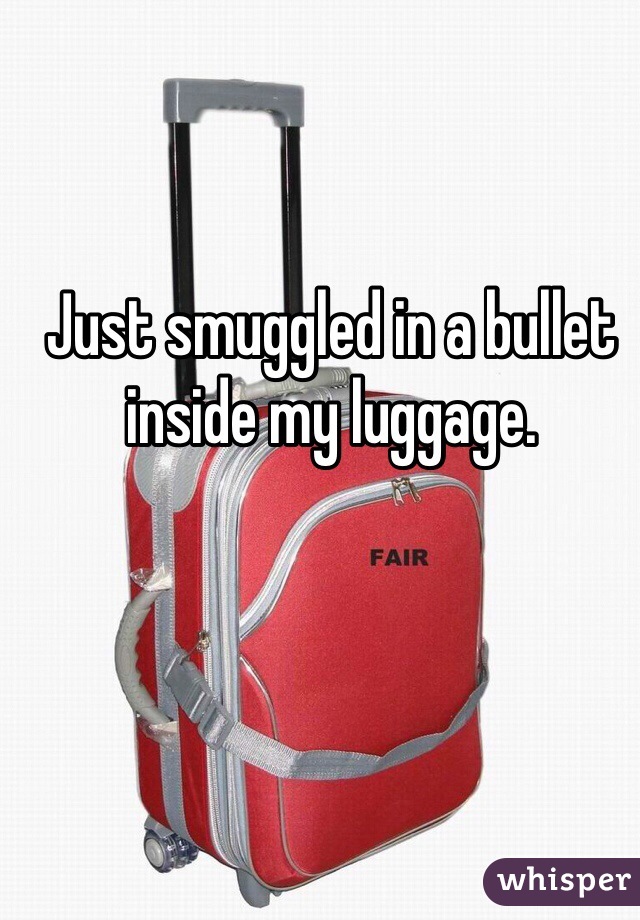 Just smuggled in a bullet inside my luggage.