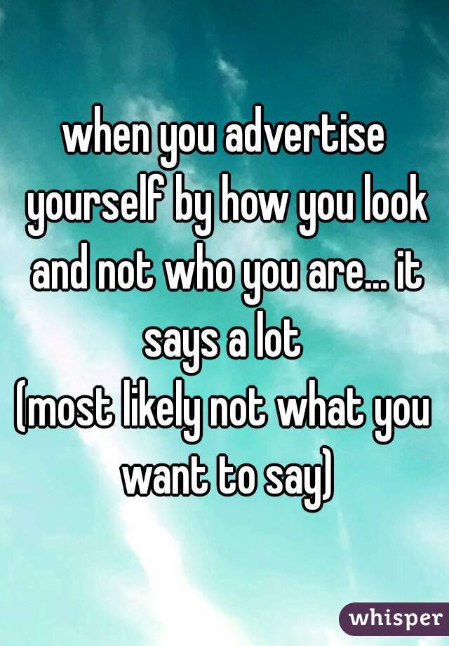 when you advertise yourself by how you look and not who you are... it says a lot 
(most likely not what you want to say)