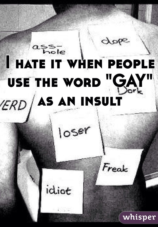 I hate it when people use the word "GAY" as an insult 