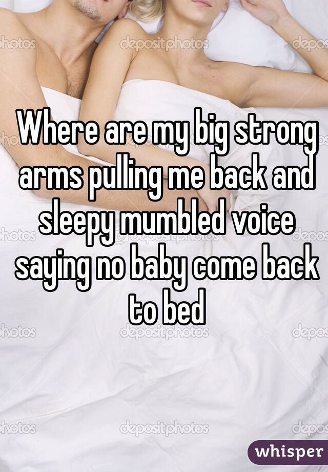 Where are my big strong arms pulling me back and sleepy mumbled voice saying no baby come back to bed 