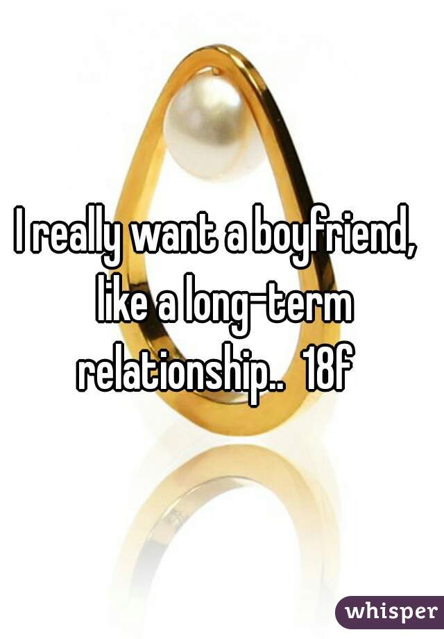 I really want a boyfriend,  like a long-term relationship..  18f  