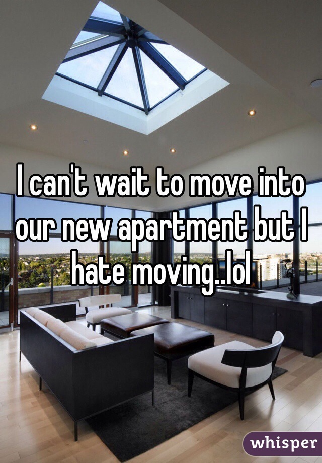 I can't wait to move into our new apartment but I hate moving..lol