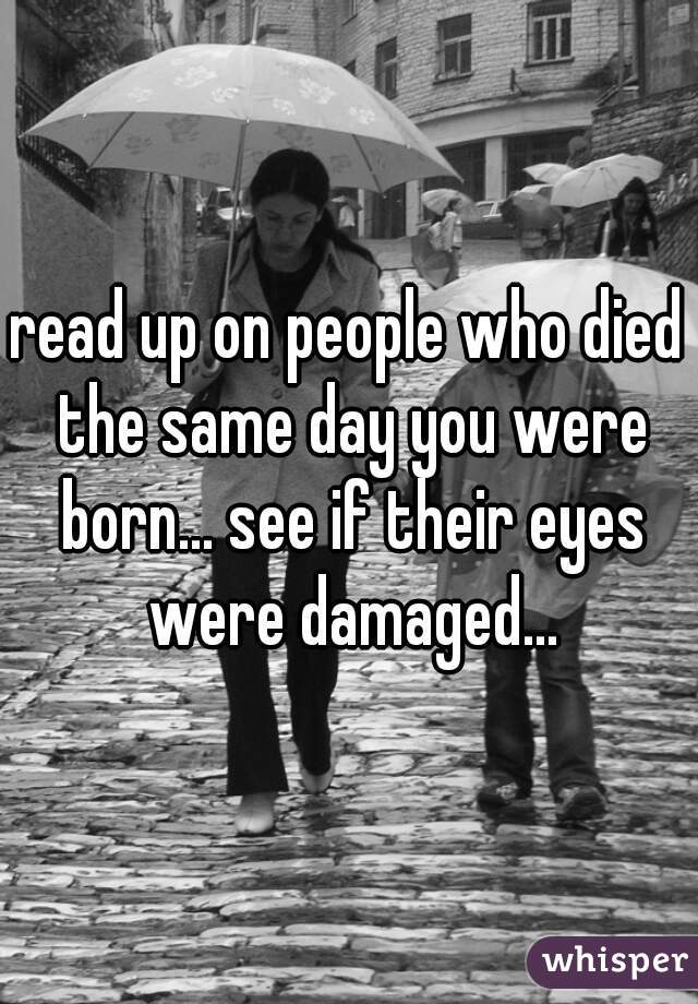 read up on people who died the same day you were born... see if their eyes were damaged...