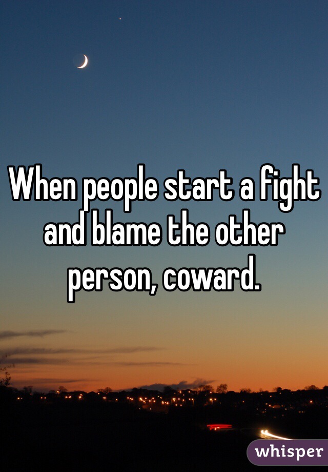 When people start a fight and blame the other person, coward. 