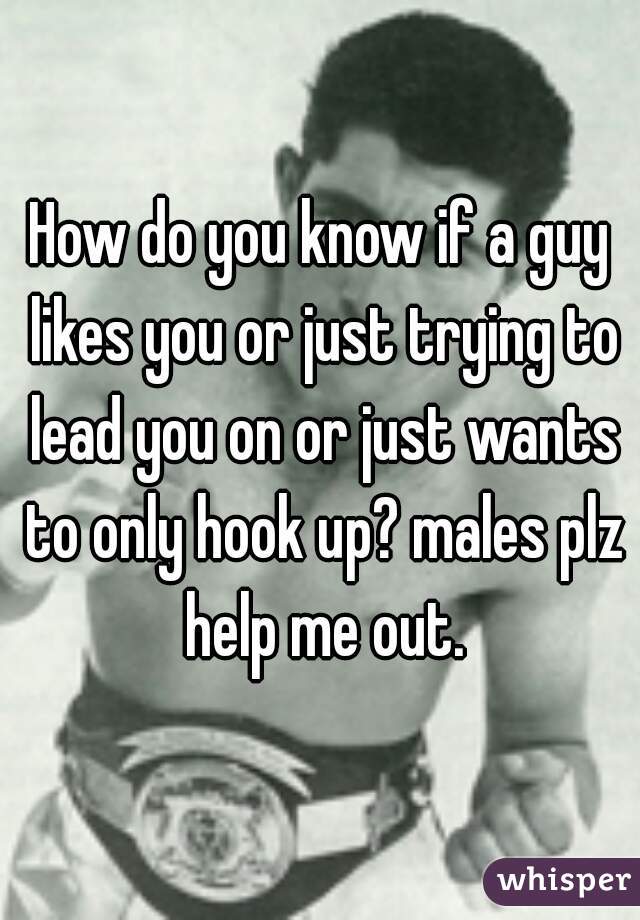 How do you know if a guy likes you or just trying to lead you on or just wants to only hook up? males plz help me out.