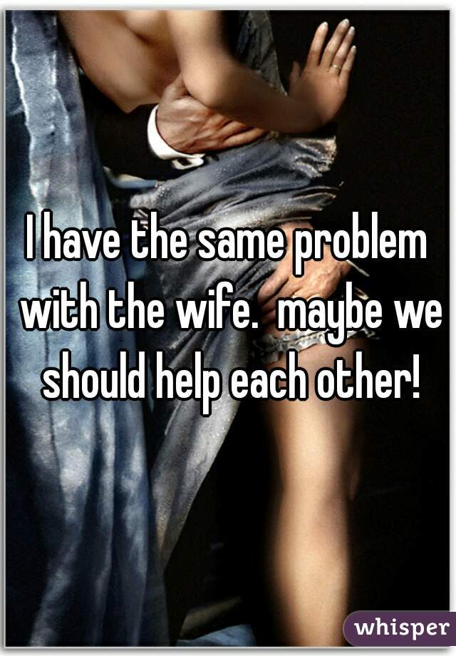 I have the same problem with the wife.  maybe we should help each other!