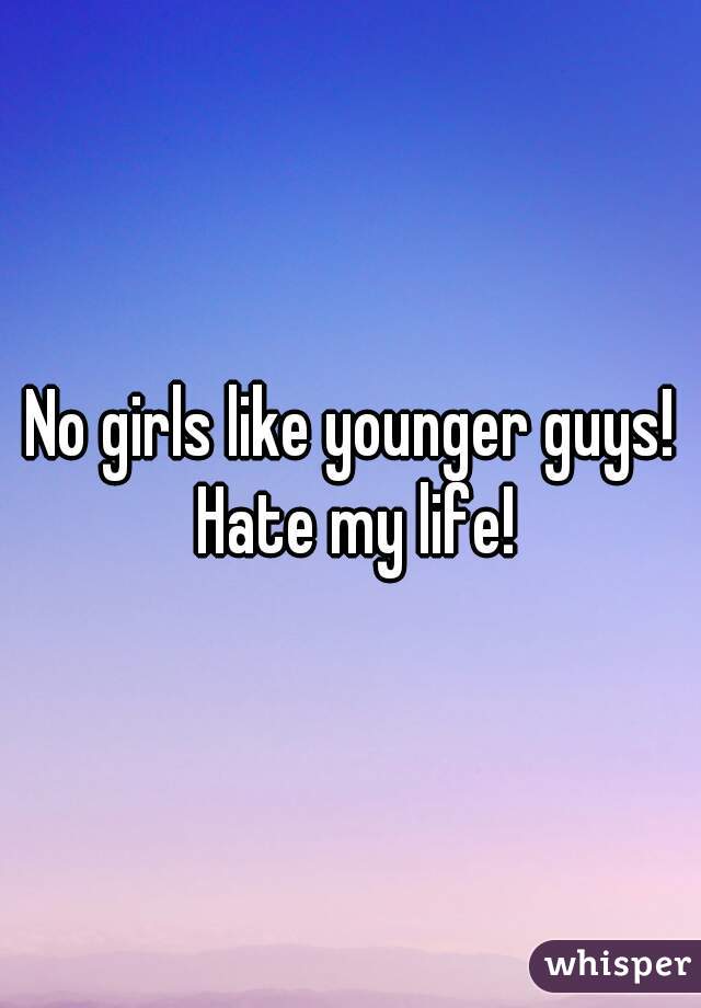 No girls like younger guys! Hate my life!

