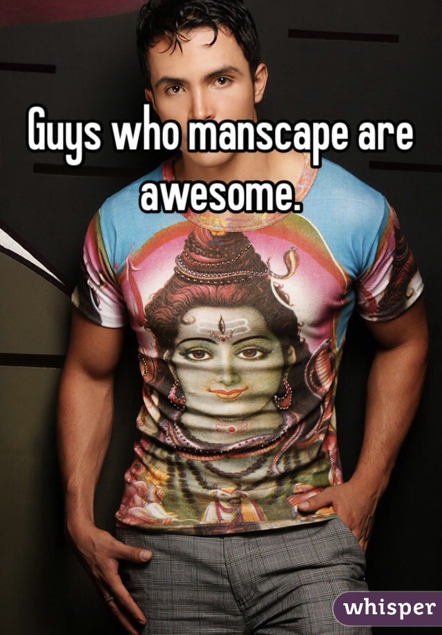 Guys who manscape are awesome. 