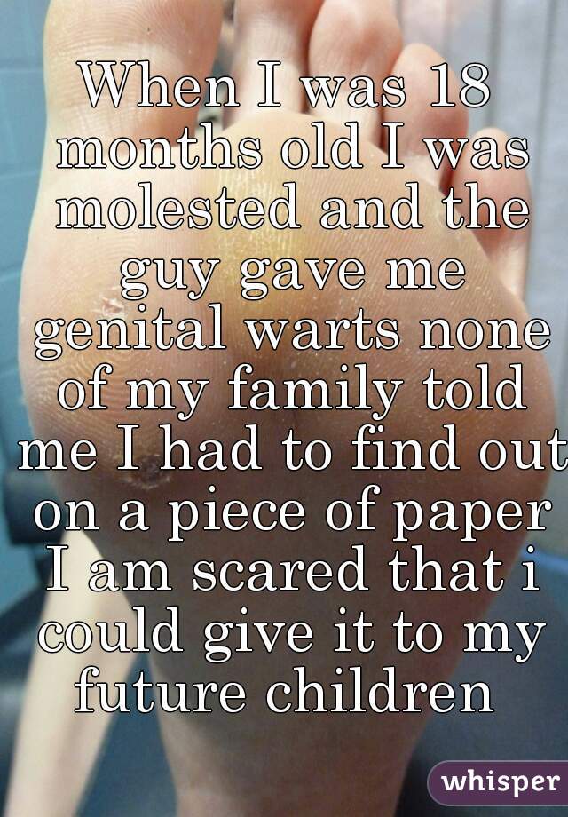 When I was 18 months old I was molested and the guy gave me genital warts none of my family told me I had to find out on a piece of paper I am scared that i could give it to my future children 