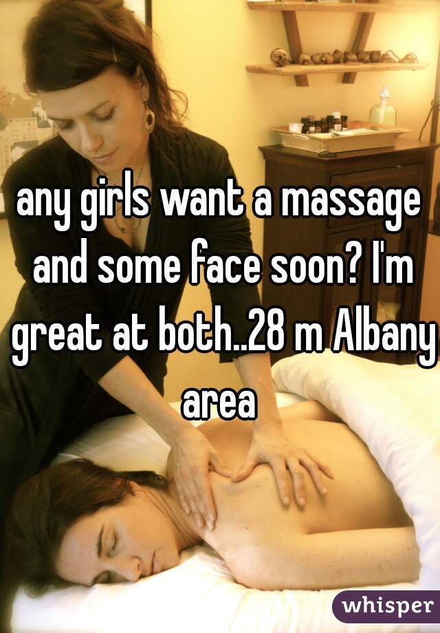 any girls want a massage and some face soon? I'm great at both..28 m Albany area 